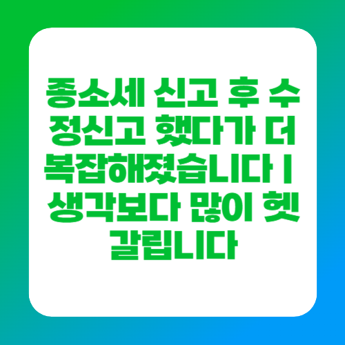 종소세 신고 후 수정신고 했다가 더 복잡해졌습니다｜생각보다 많이 헷갈립니다