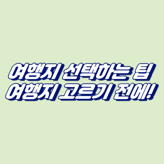 여행지 선택하는 팁: 여행지 고르기 전에!