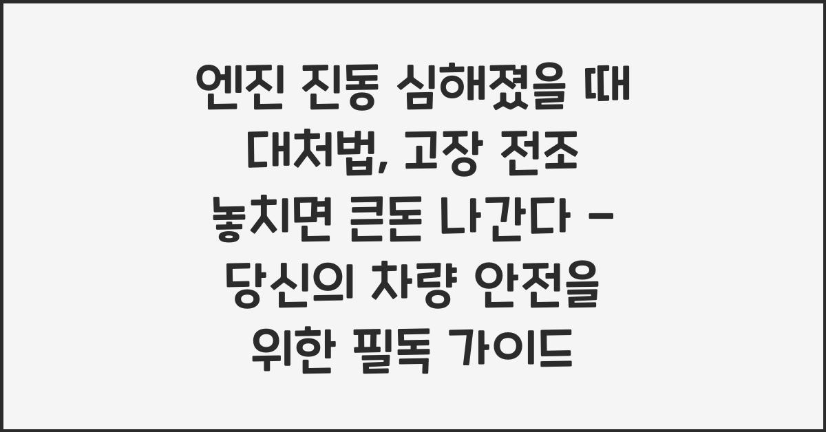 엔진 진동 심해졌을 때 대처법, 고장 전조 놓치면 큰돈 나간다