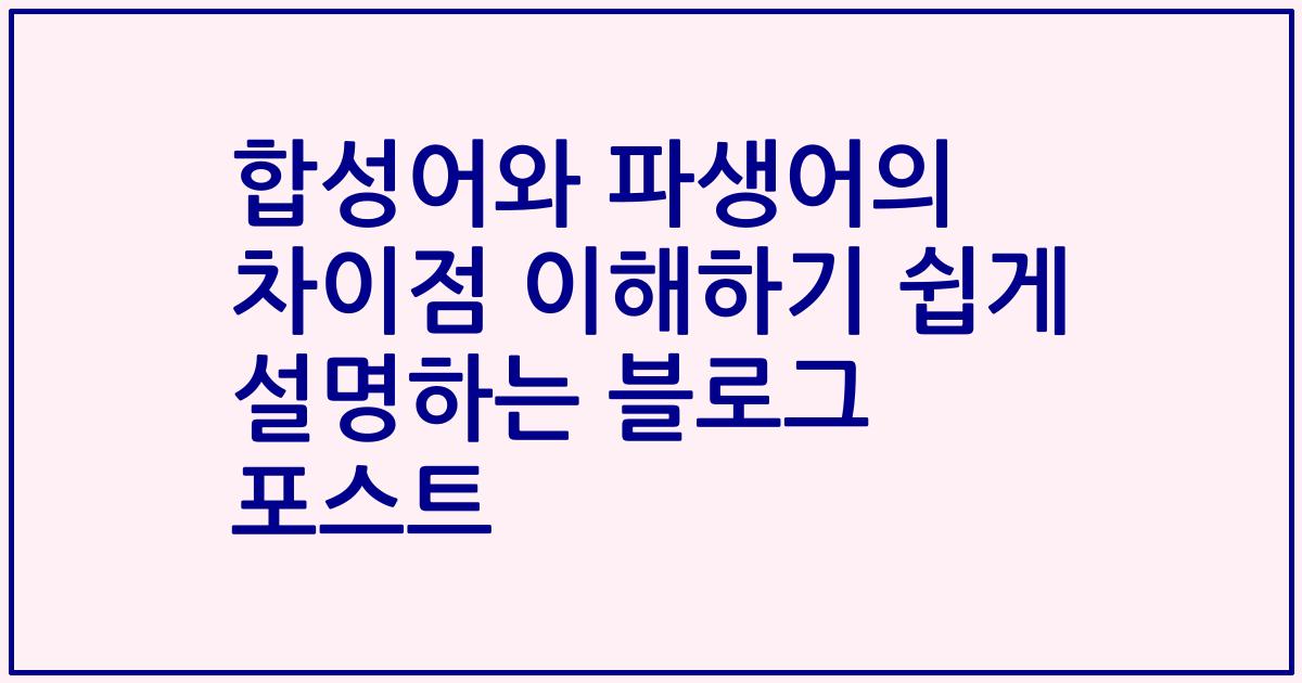 합성어와 파생어의 차이점 이해하기 쉽게 설명하는 블로그 포스트