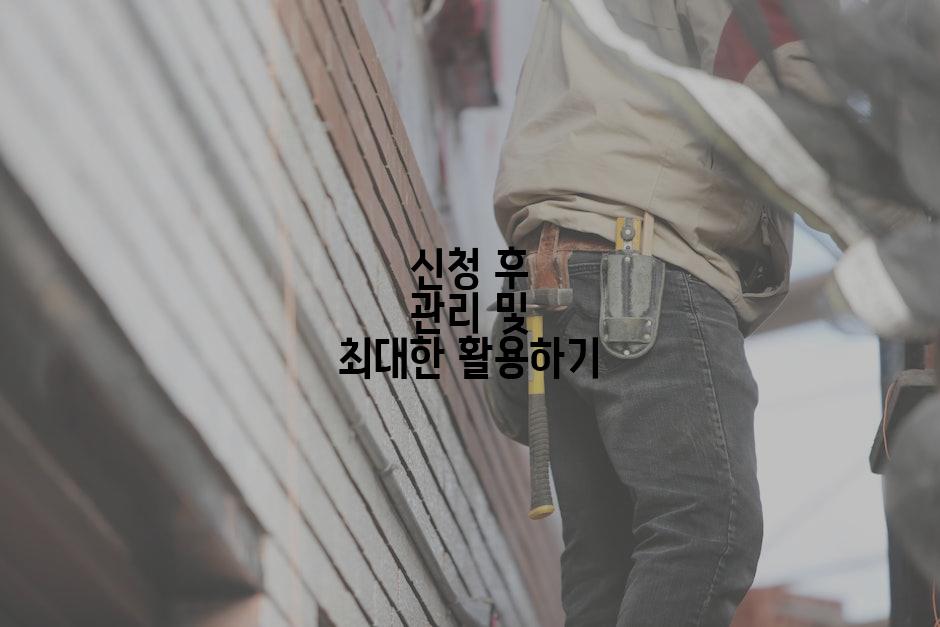 신청 후 관리 및 최대한 활용하기