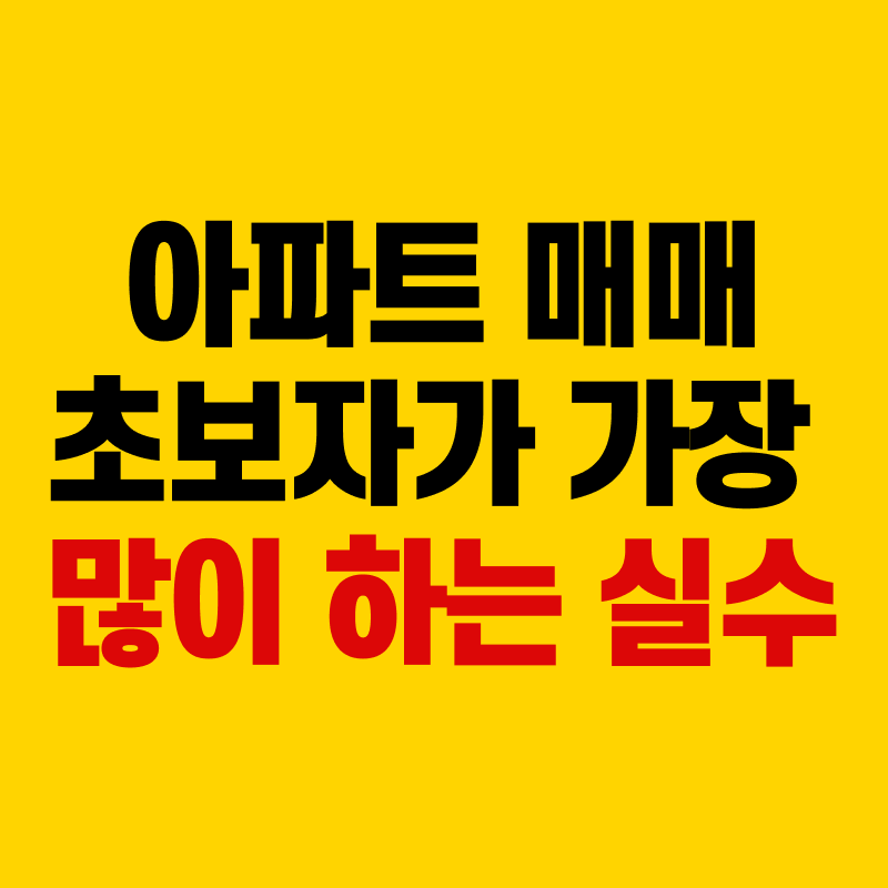 아파트 매매 초보자가 가장 많이 하는 실수