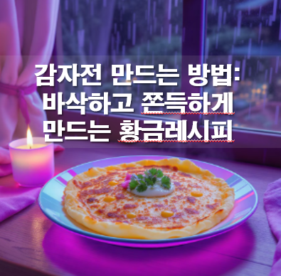 감자전 만드는 방법: 바삭하고 쫀득하게 만드는 황금레시피