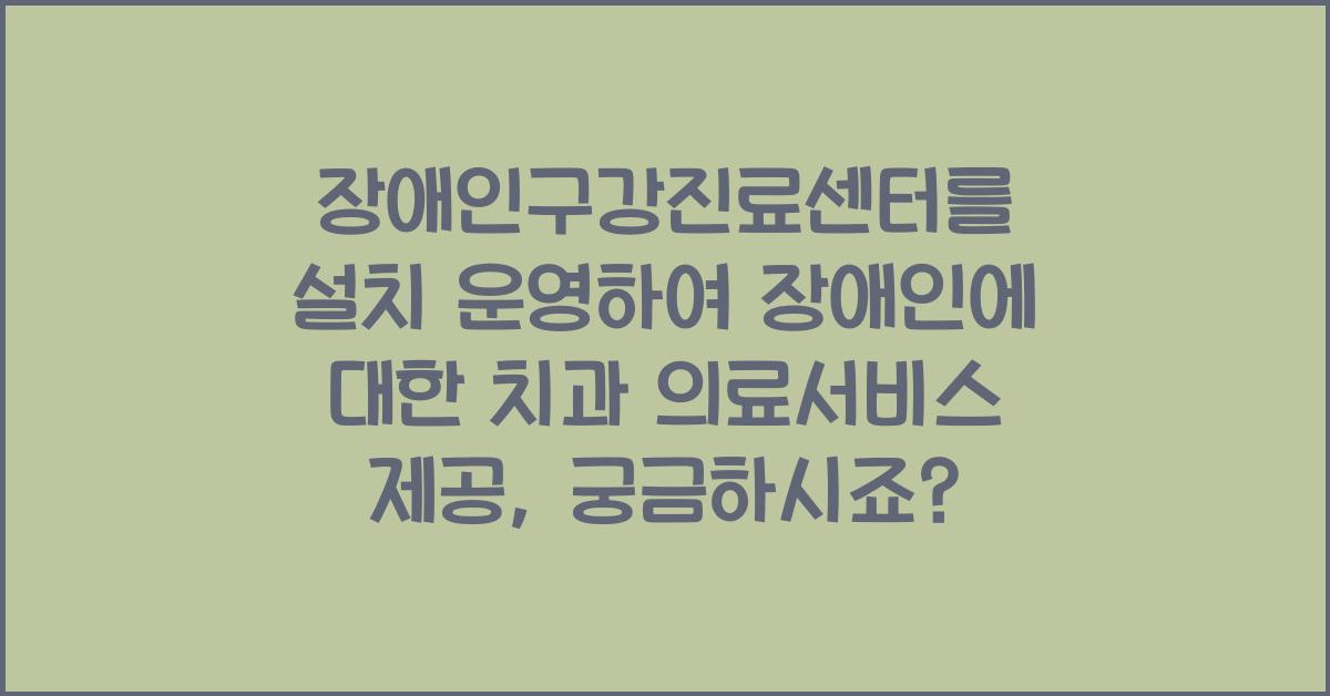 장애인구강진료센터를 설치 운영하여 장애인에 대한 치과 의료서비스 제공