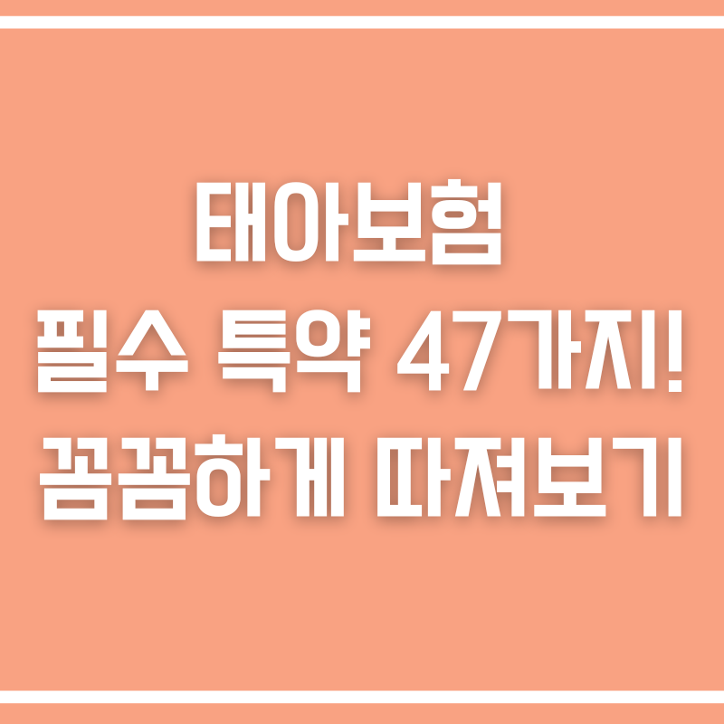 태아보험 필수 특약 47가지! 꼼꼼하게 따져보세요.