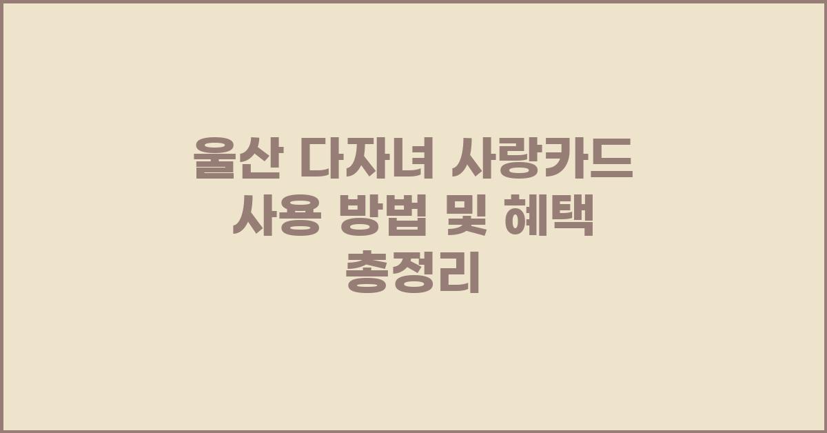 울산 다자녀 사랑카드 사용 방법 및 혜택