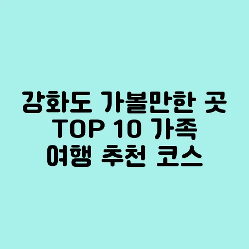 강화도 가볼만한 곳 TOP 10 가족 여행 추천 코스
