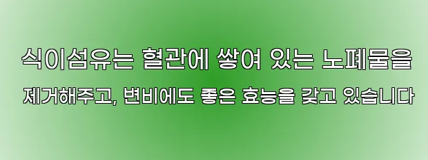  식이섬유는 혈관에 쌓여 있는 노폐물을 제거해주고, 변비에도 좋은 효능을 갖고 있습니다