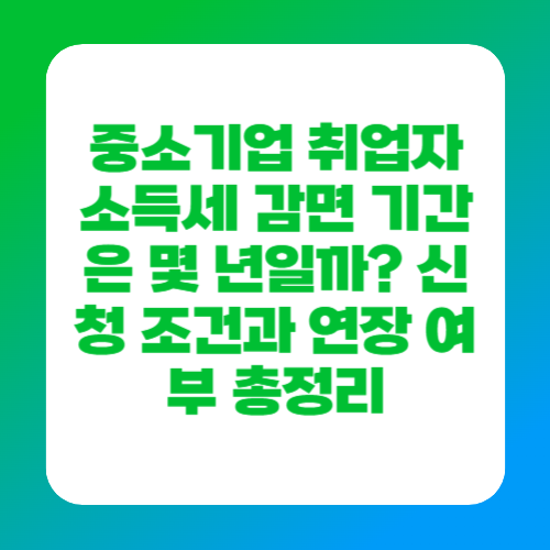 중소기업 취업자 소득세 감면 기간은 몇 년일까 신청 조건과 연장 여부 총정리