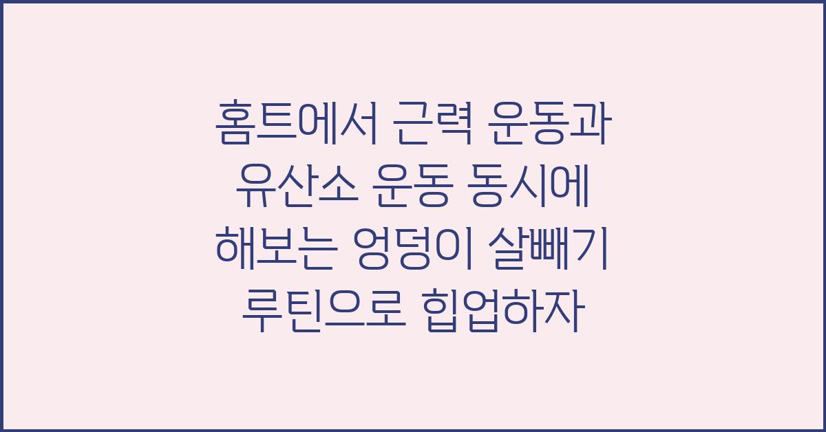 홈트에서 근력 운동과 유산소 운동 동시에 해보는 엉덩이 살빼기 루틴