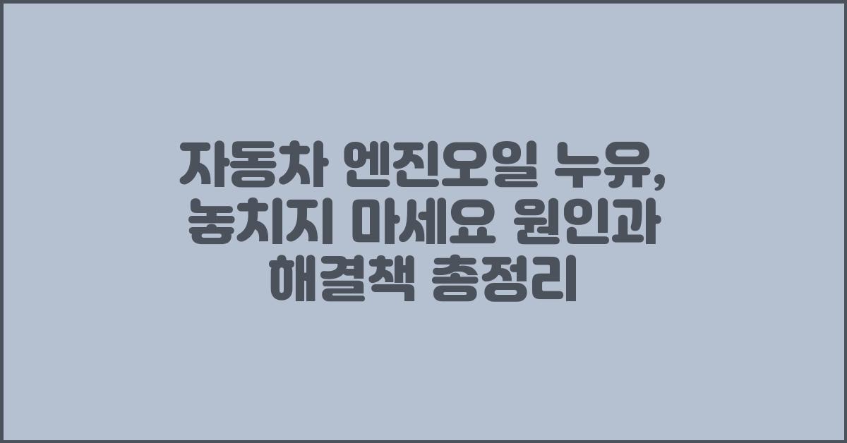 자동차 엔진오일 누유, 놓치지 마세요!