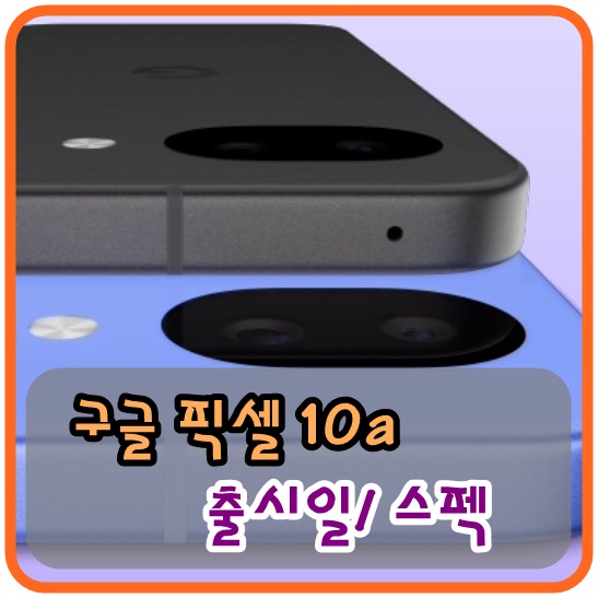 구글 스마트폰 픽셀 10a 출시일 및 스펙 (기본정보)