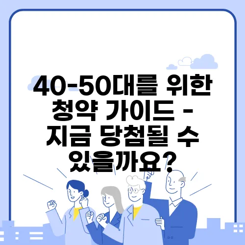40-50대를 위한 청약 가이드 - 지금 당첨될 수 있을까요?