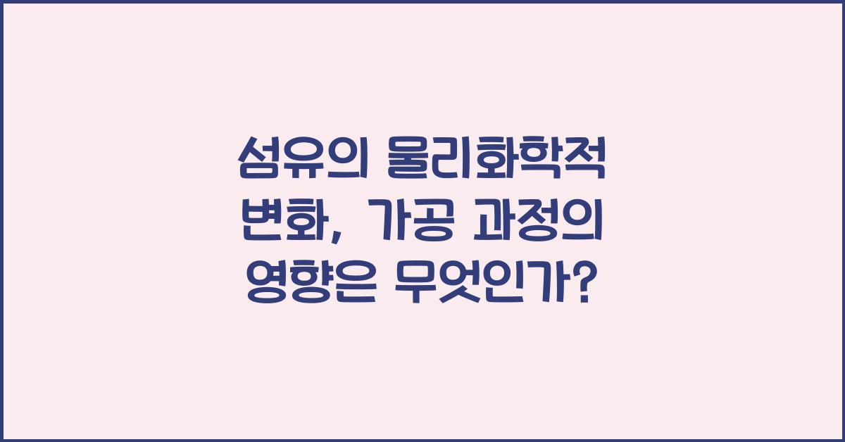 섬유의 물리화학적 변화: 가공 과정의 영향