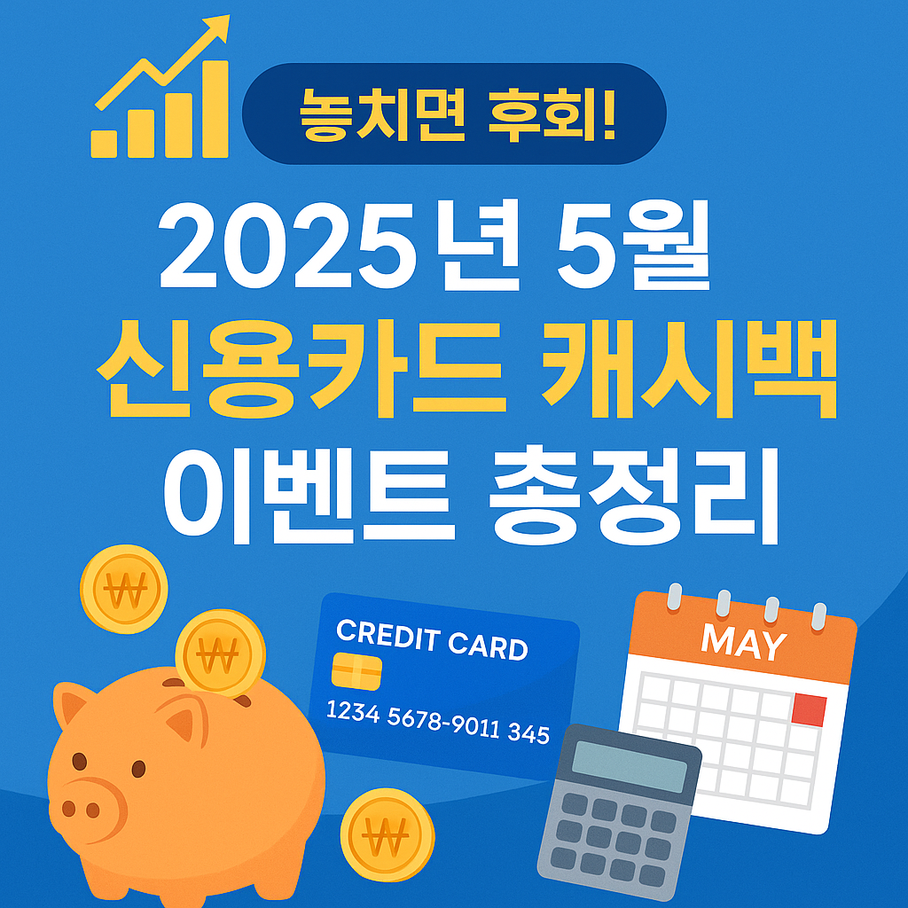 놓치면 후회! 2025년 5월 신용카드 캐시백 이벤트 총정리