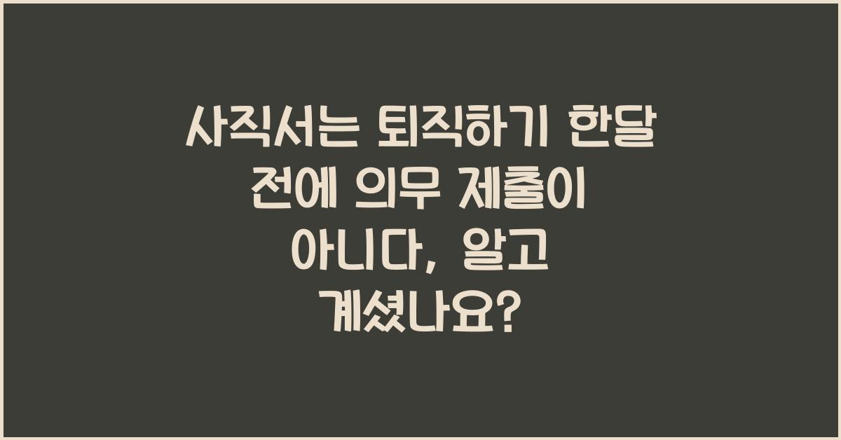 사직서는 퇴직하기 한달 전에 의무 제출이 아니다.