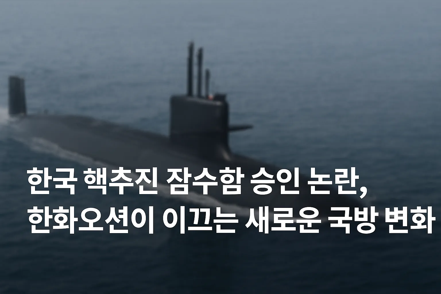 한국 핵추진 잠수함 승인 논란을 다룬 대표 이미지로, 한화오션이 주도하는 국방 기술 변화와 한국형 잠수함 개발 흐름을 상징적으로 표현한 그래픽