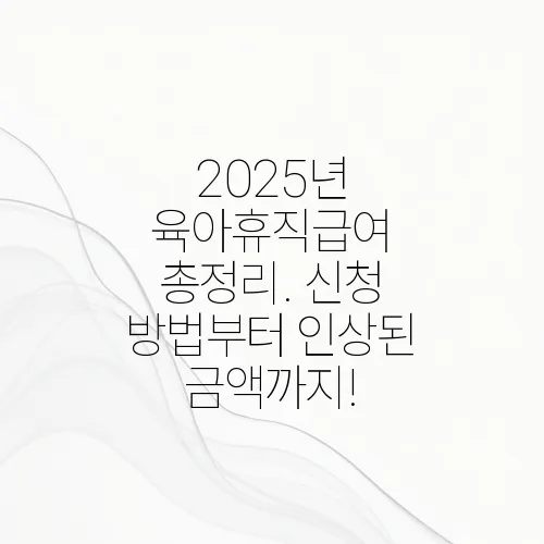 2025년 육아휴직급여 총정리. 신청 방법부터 인상된 금액까지!