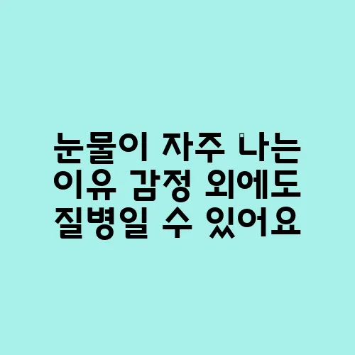 눈물이 자주 나는 이유 감정 외에도 질병일 수 있어요