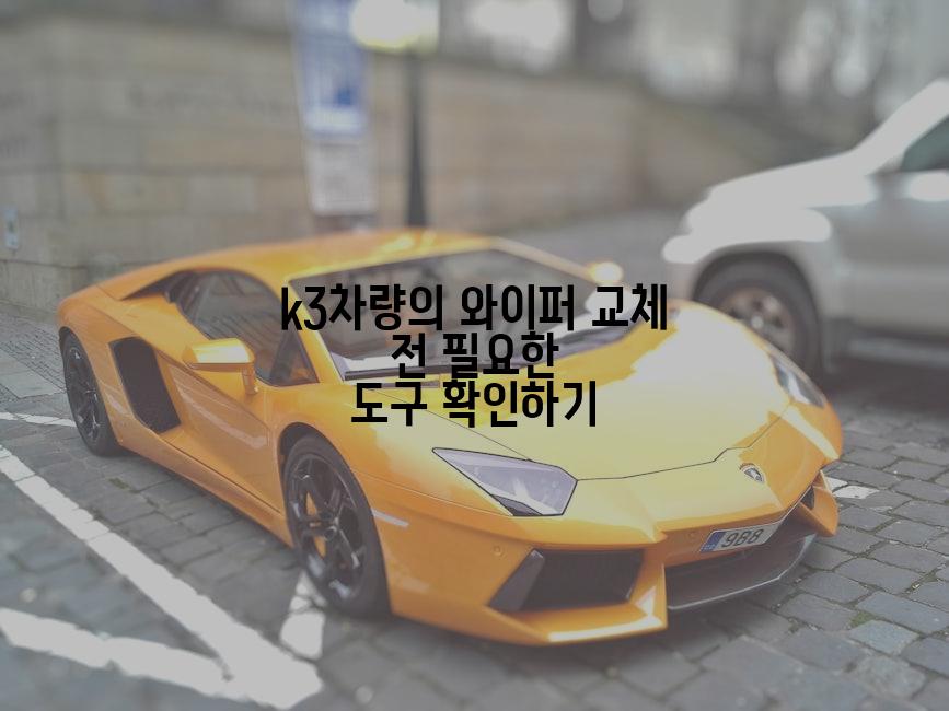 k3차량의 와이퍼 교체 전 필요한 도구 확인하기