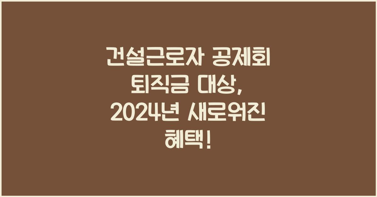 건설근로자 공제회 퇴직금 대상