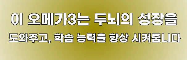  이 오메가3는 두뇌의 성장을 도와주고, 학습 능력을 향상 시켜줍니다