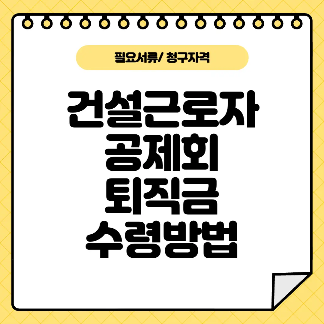 건설근로자공제회 퇴직금 꼼꼼하게 받는 방법