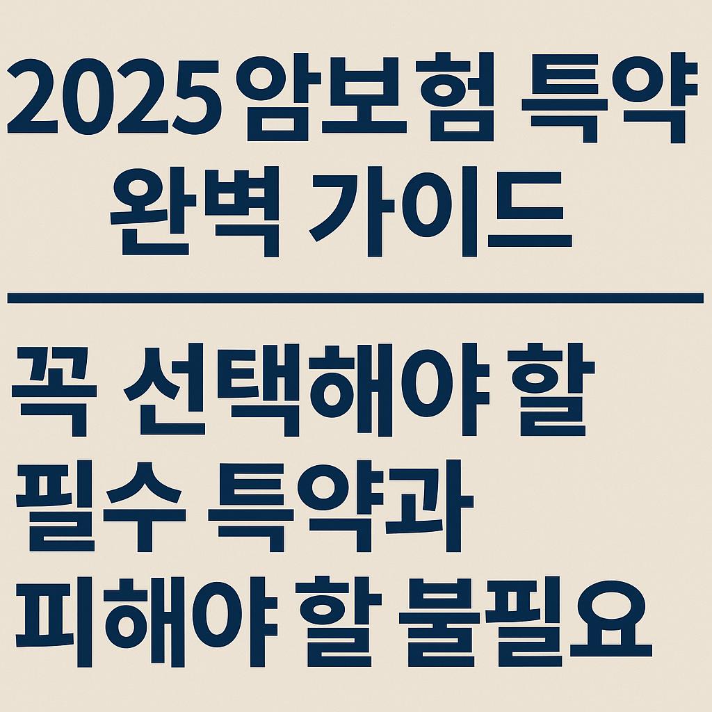 2025년 암보험 필수 및 불필요 특약 가이드