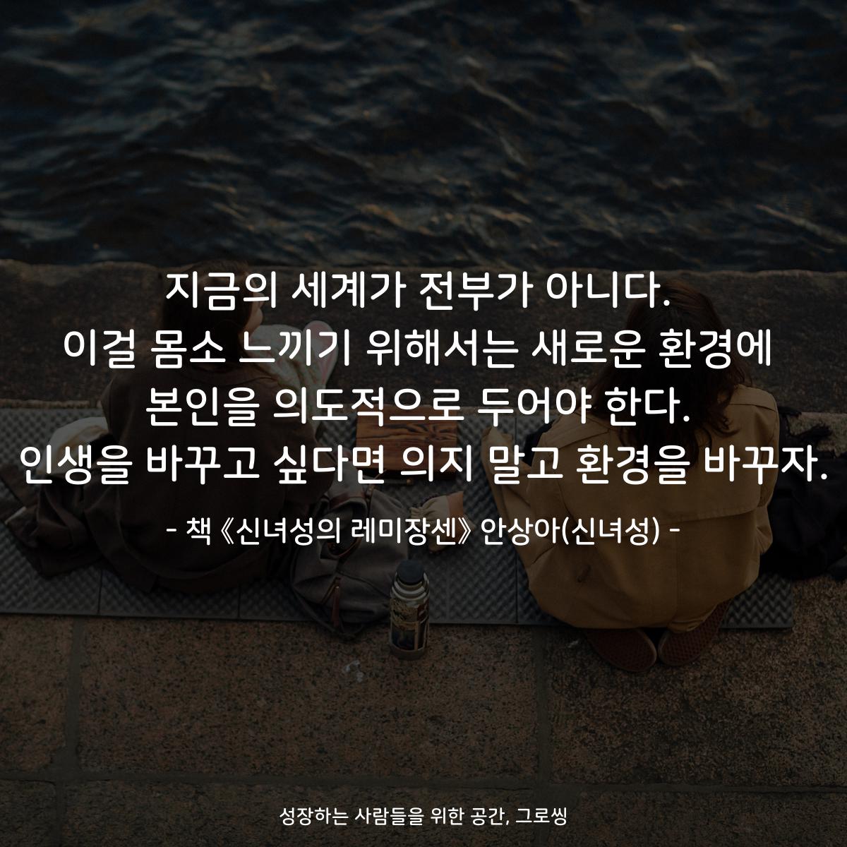 지금의 세계가 전부가 아니다.
이걸 몸소 느끼기 위해서는 새로운 환경에
본인을 의도적으로 두어야 한다.
인생을 바꾸고 싶다면 의지 말고 환경을 바꾸자.