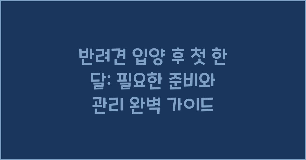 반려견 입양 후 첫 한 달: 필요한 준비와 관리