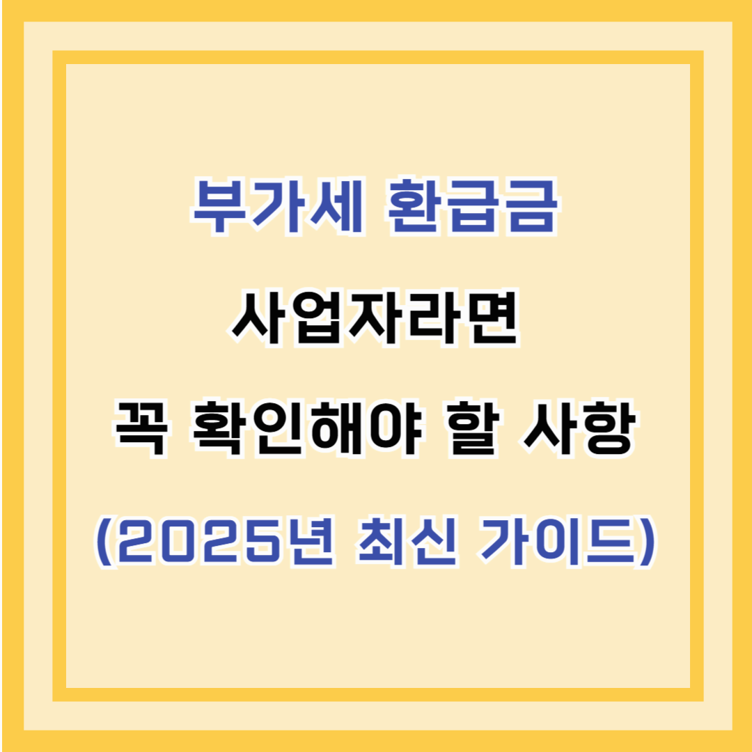 부가세 환급금 – 사업자라면 꼭 확인해야 할 사항 (2025년 최신 가이드)