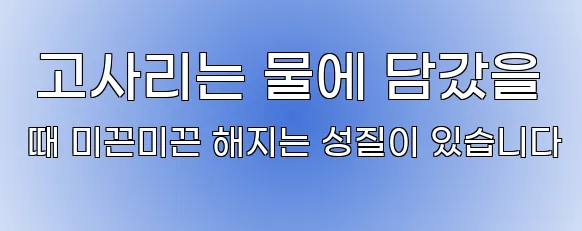  고사리는 물에 담갔을 때 미끈미끈 해지는 성질이 있습니다