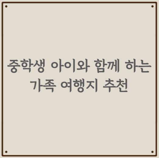 중학생 아이와 함께 하는 가족 여행지 추천