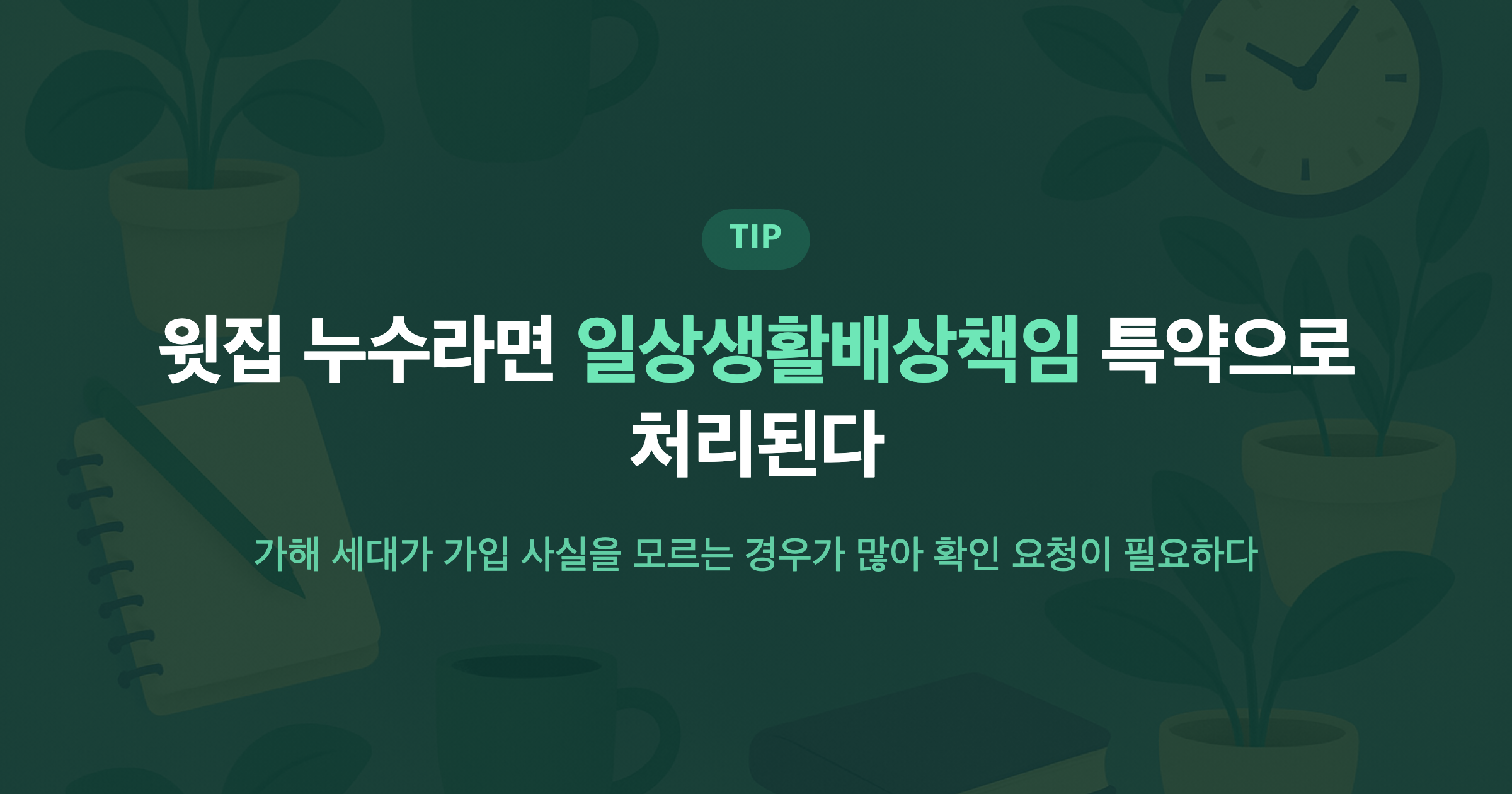 윗집 누수라면 일상생활배상책임 특약으로 처리된다 가해 세대가 가입 사실을 모르는 경우가 많아 확인 요청이 필요하다