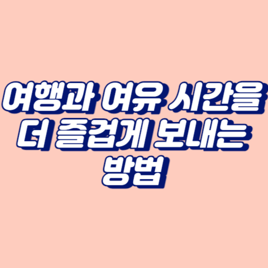 여행과 여유 시간을 더 즐겁게 보내는 방법