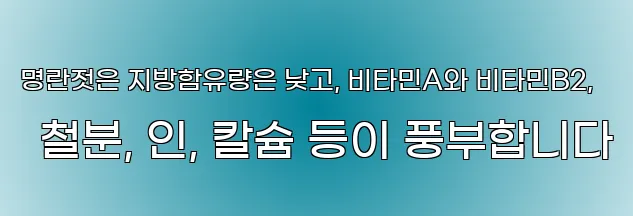 명란젓은 지방함유량은 낮고, 비타민A와 비타민B2, 철분, 인, 칼슘 등이 풍부합니다