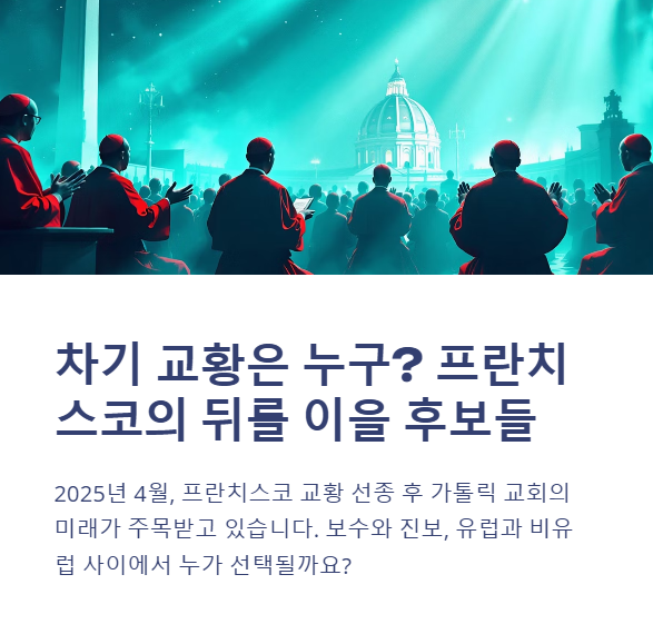 차기 교황 후보와 교황청의 미래: 누가 프란치스코의 유산을 이을 것인가?