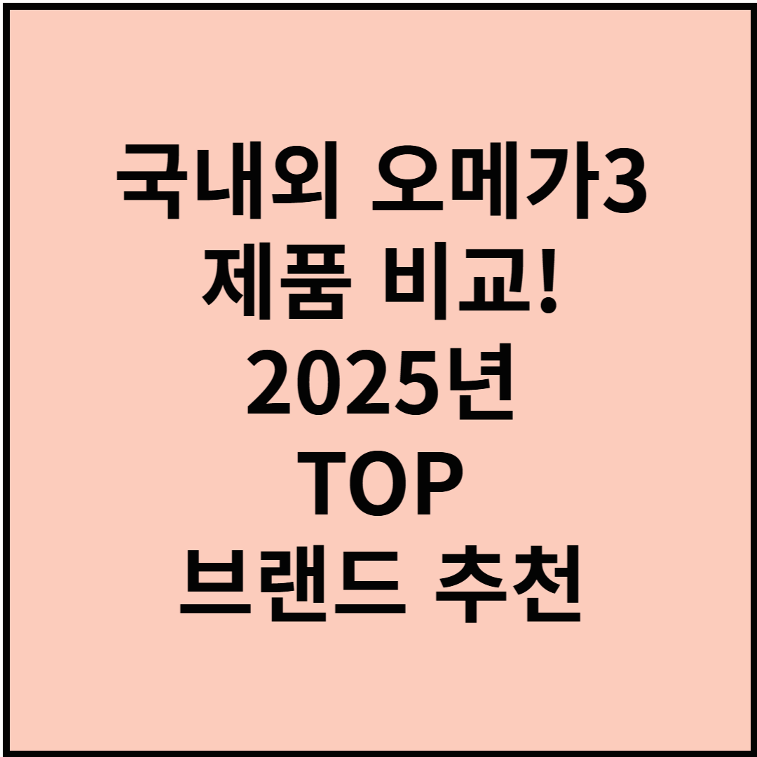 국내외 오메가3 제품 비교! 2025년 TOP 브랜드 추천