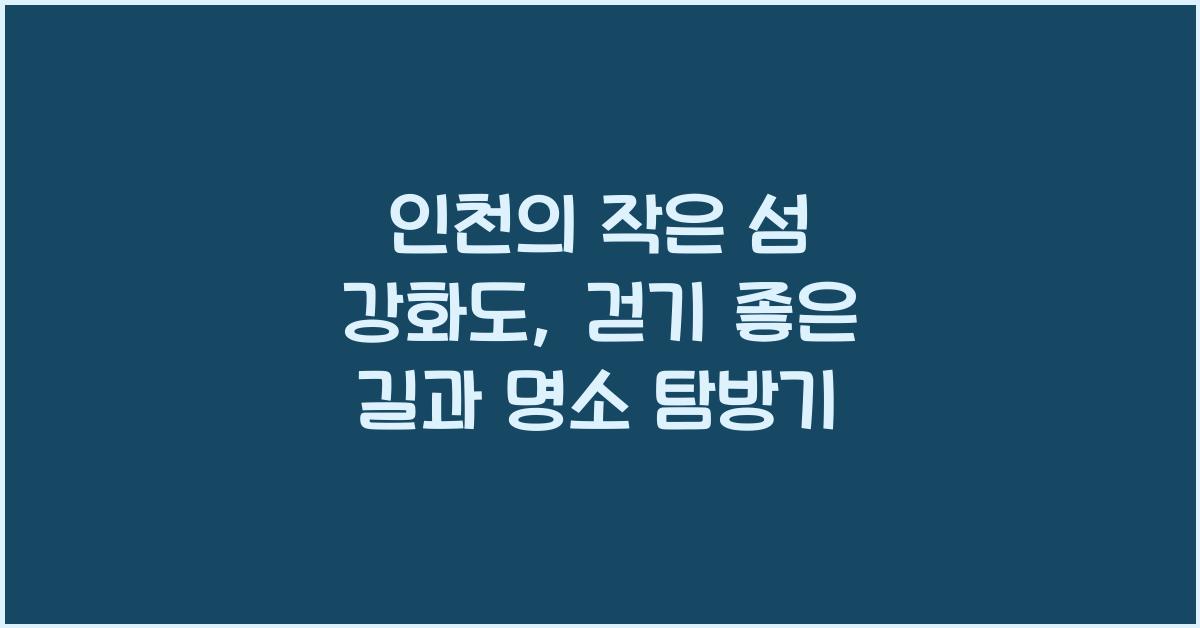 인천의 작은 섬 강화도, 걷기 좋은 길과 명소
