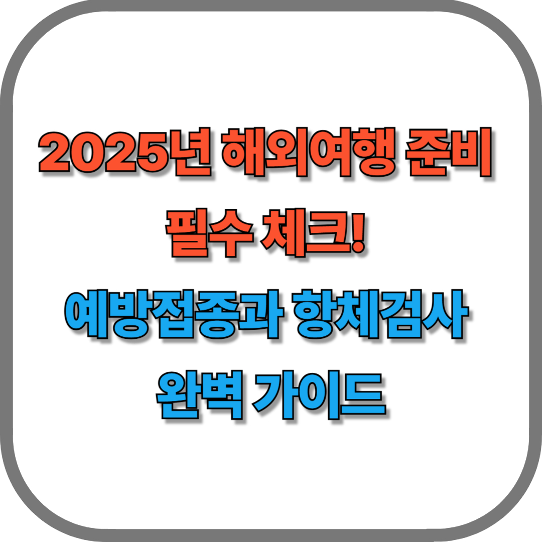 2025년 해외여행 준비 필수 체크! 예방접종과 항체검사 완벽 가이드