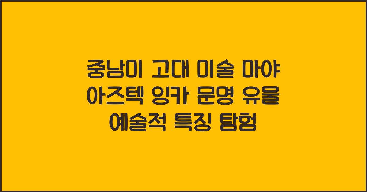 중남미 고대 미술 마야 아즈텍 잉카 문명 유물 예술적 특징