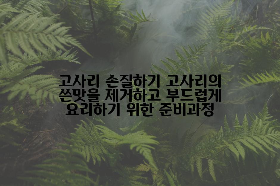 고사리 손질하기 고사리의 쓴맛을 제거하고 부드럽게 요리하기 위한 준비과정