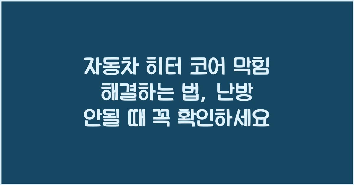 자동차 히터 코어 막힘 해결하는 법, 난방 안될 때 꼭 확인하세요