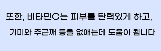  또한, 비타민C는 피부를 탄력있게 하고, 기미와 주근깨 등을 없애는데 도움이 됩니다