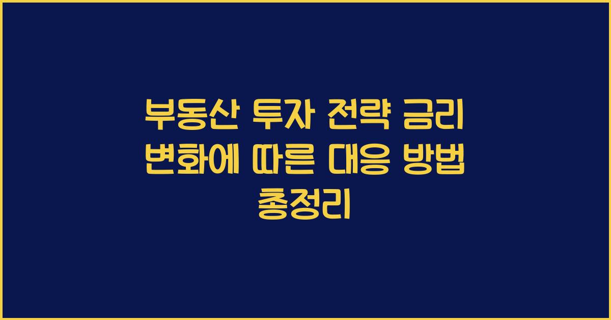 부동산 투자 전략 금리 변화에 따른 대응 방법