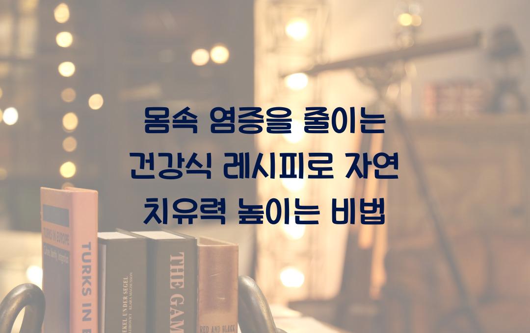몸속 염증을 줄이는 건강식 레시피, 자연 치유력을 높이는 법