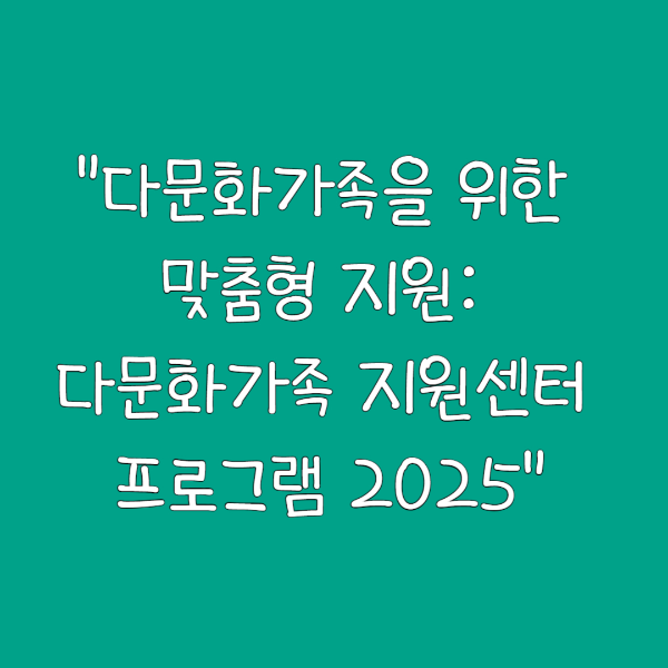 "다문화가족을 위한 맞춤형 지원: 다문화가족 지원센터 프로그램 2025"