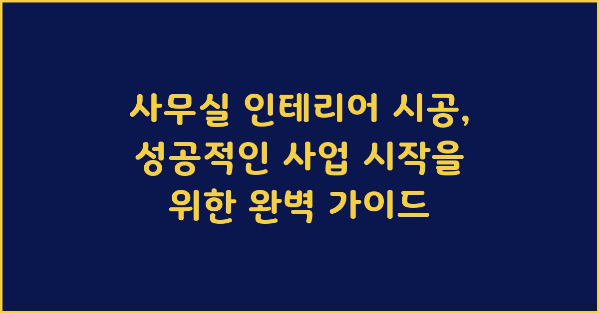 사무실 인테리어 시공, 성공적인 시작을 위한 완벽 가이드