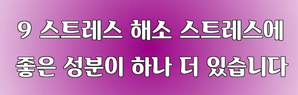  9 스트레스 해소 스트레스에 좋은 성분이 하나 더 있습니다