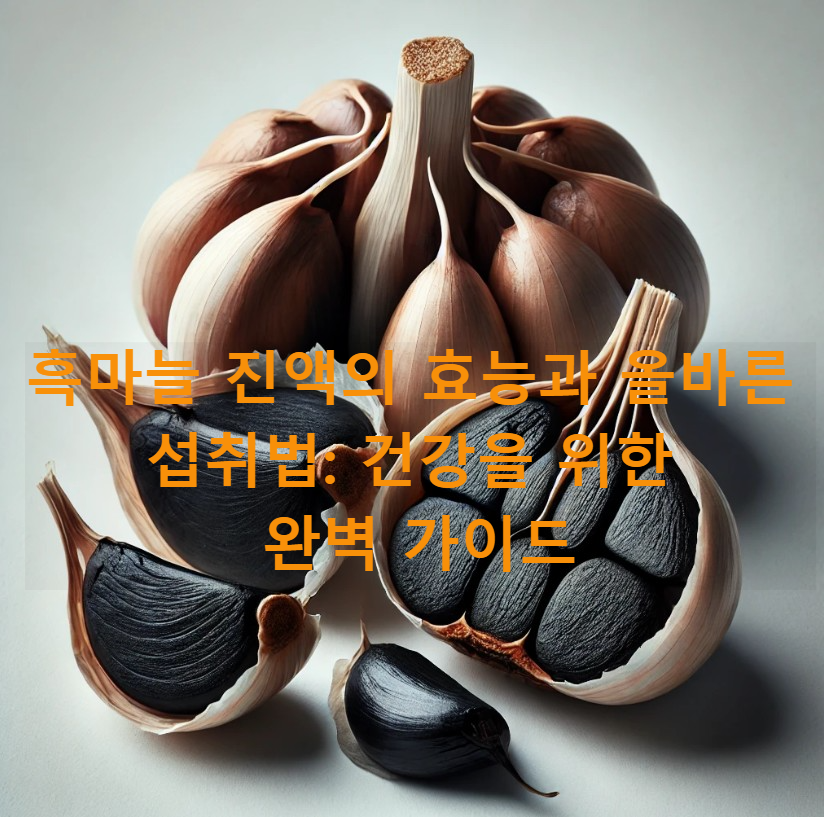 흑마늘 진액의 효능과 올바른 섭취법: 건강을 위한 완벽 가이드